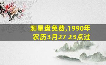 测星盘免费,1990年农历3月27 23点过